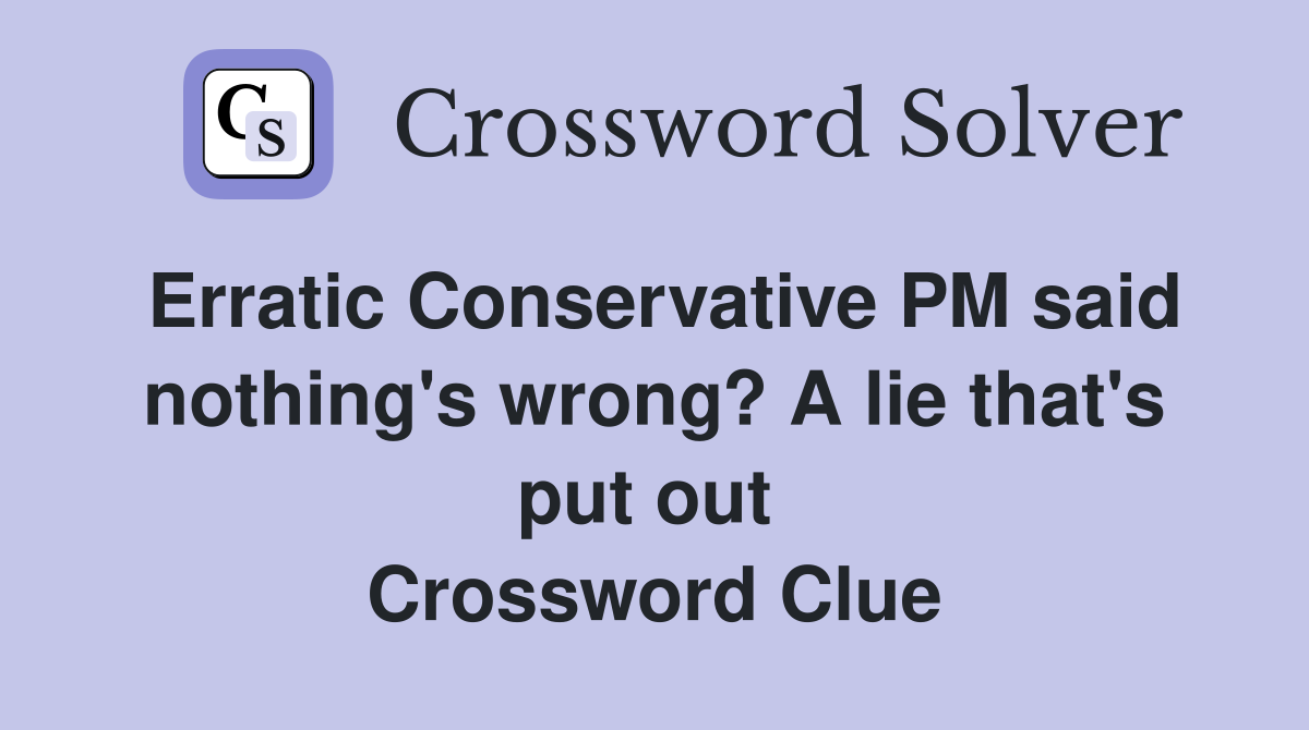Erratic Conservative PM said nothing's wrong? A lie that's put out  Crossword Clue