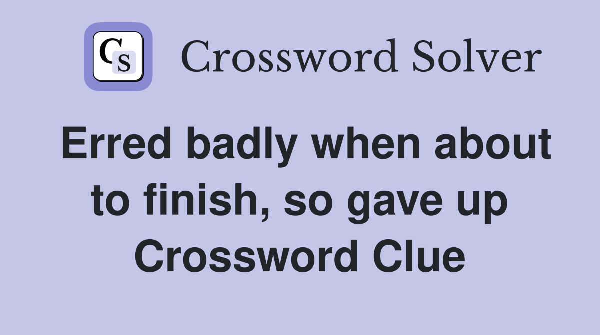 Erred badly when about to finish, so gave up Crossword Clue