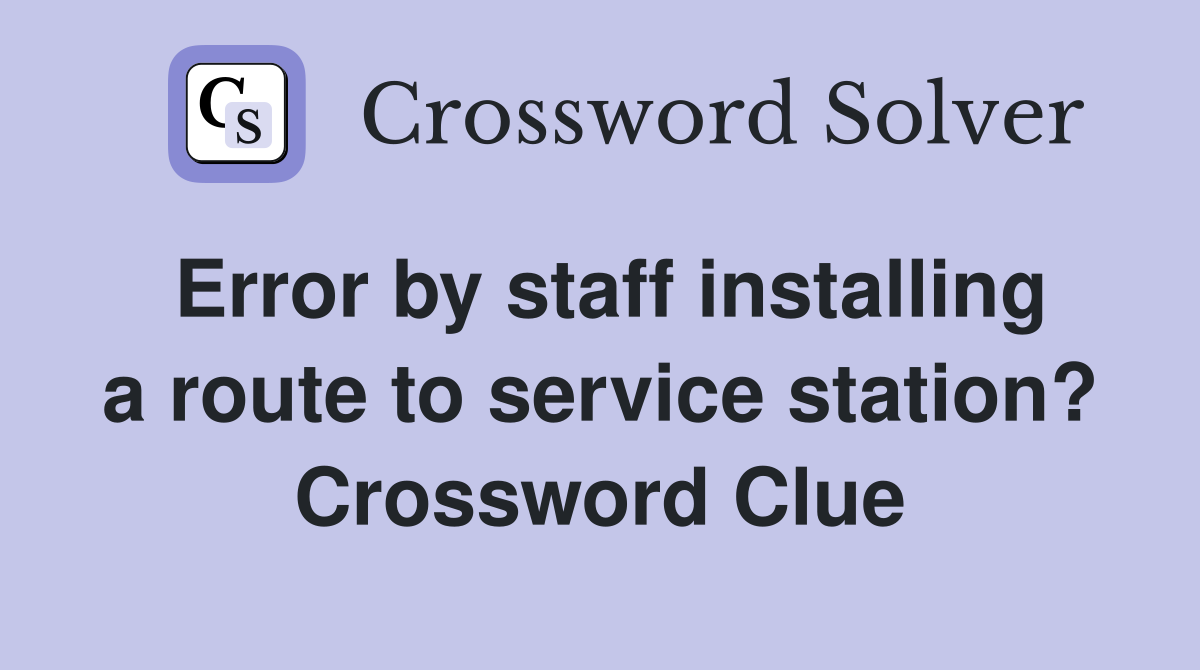 Error by staff installing a route to service station? Crossword Clue