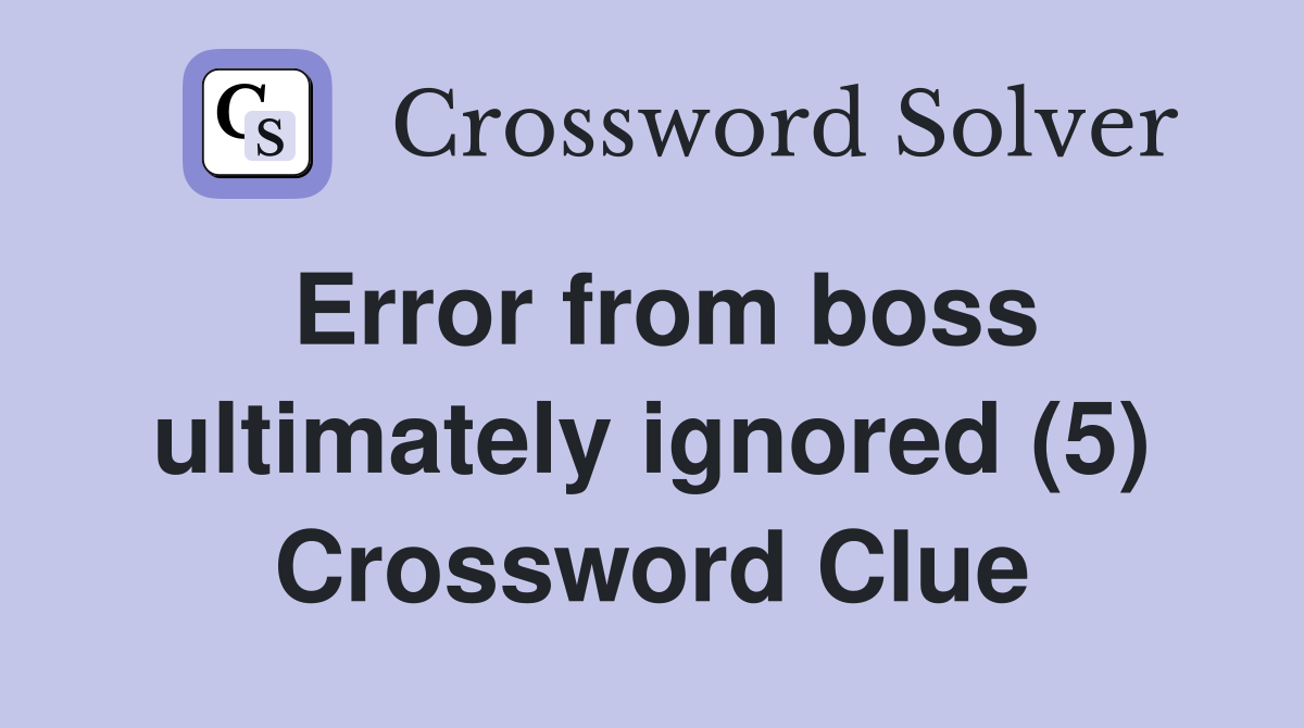 Error from boss ultimately ignored (5) Crossword Clue