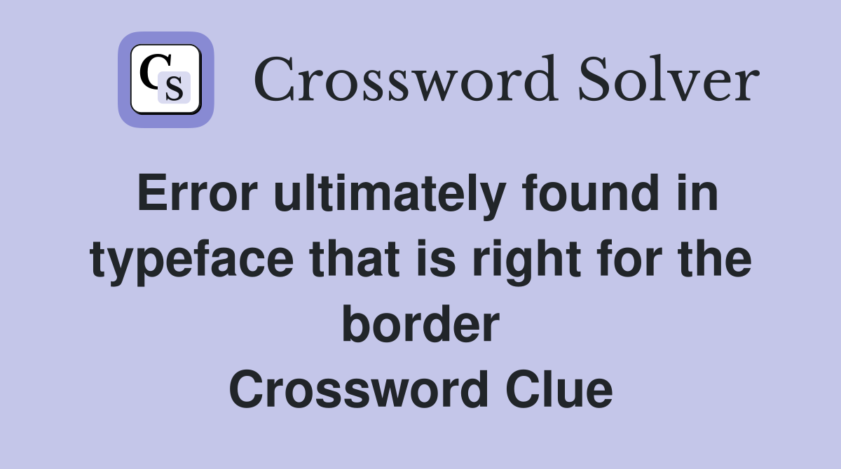 Error ultimately found in typeface that is right for the border Crossword Clue