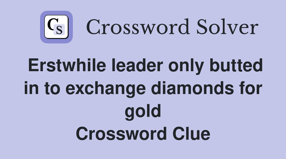 Erstwhile leader only butted in to exchange diamonds for gold Crossword Clue