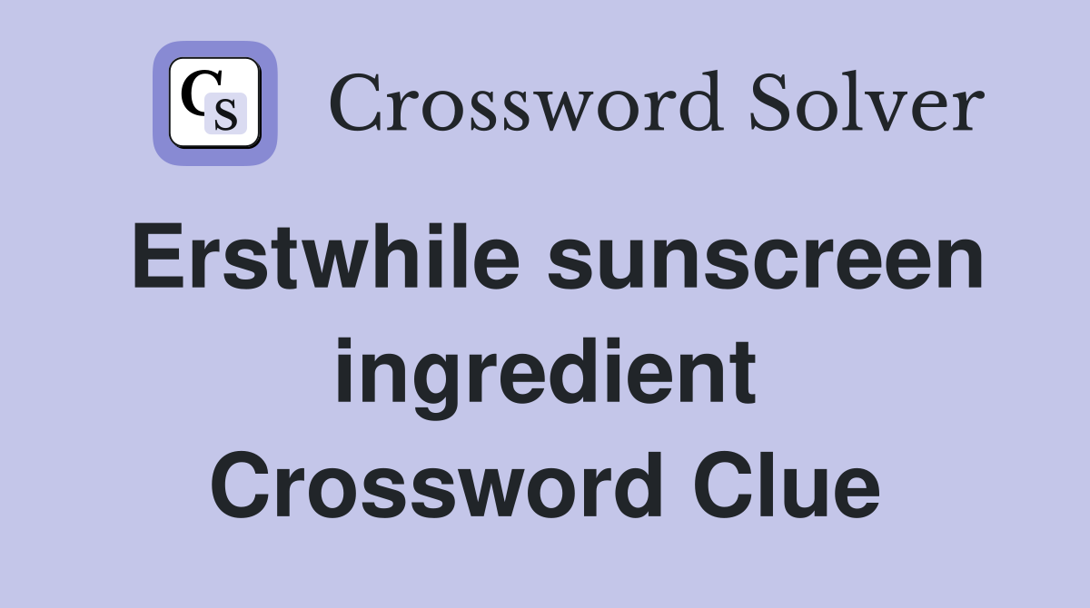 Erstwhile sunscreen ingredient Crossword Clue