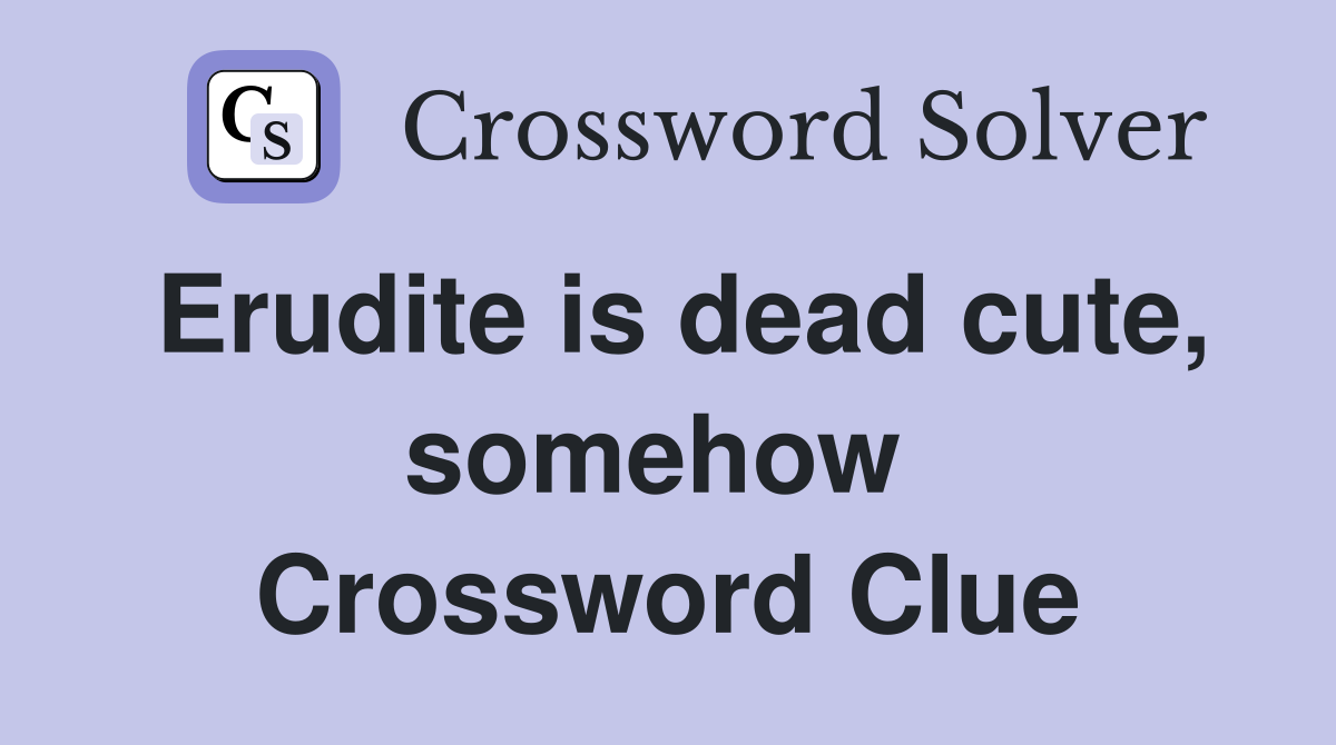 Erudite is dead cute, somehow  Crossword Clue