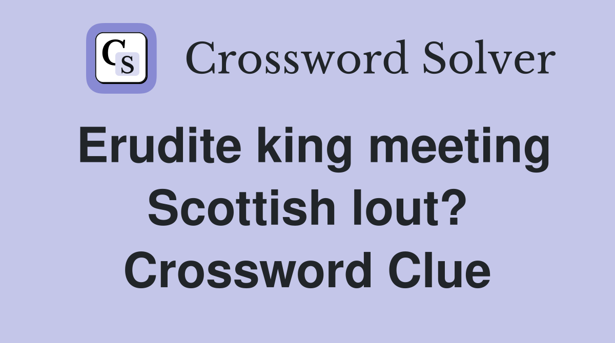 Erudite king meeting Scottish lout? Crossword Clue