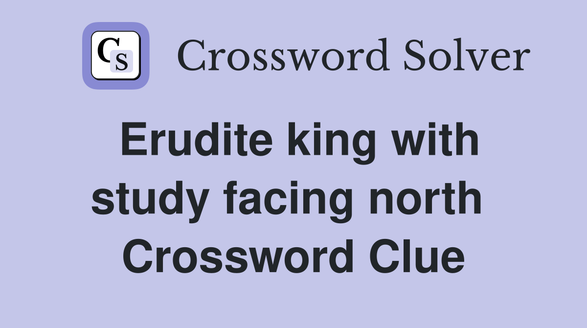 Erudite king with study facing north  Crossword Clue