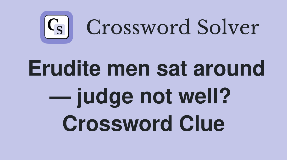 Erudite men sat around — judge not well?  Crossword Clue