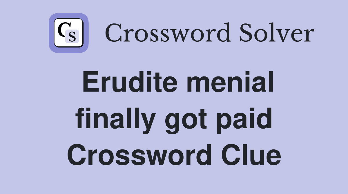 Erudite menial finally got paid Crossword Clue