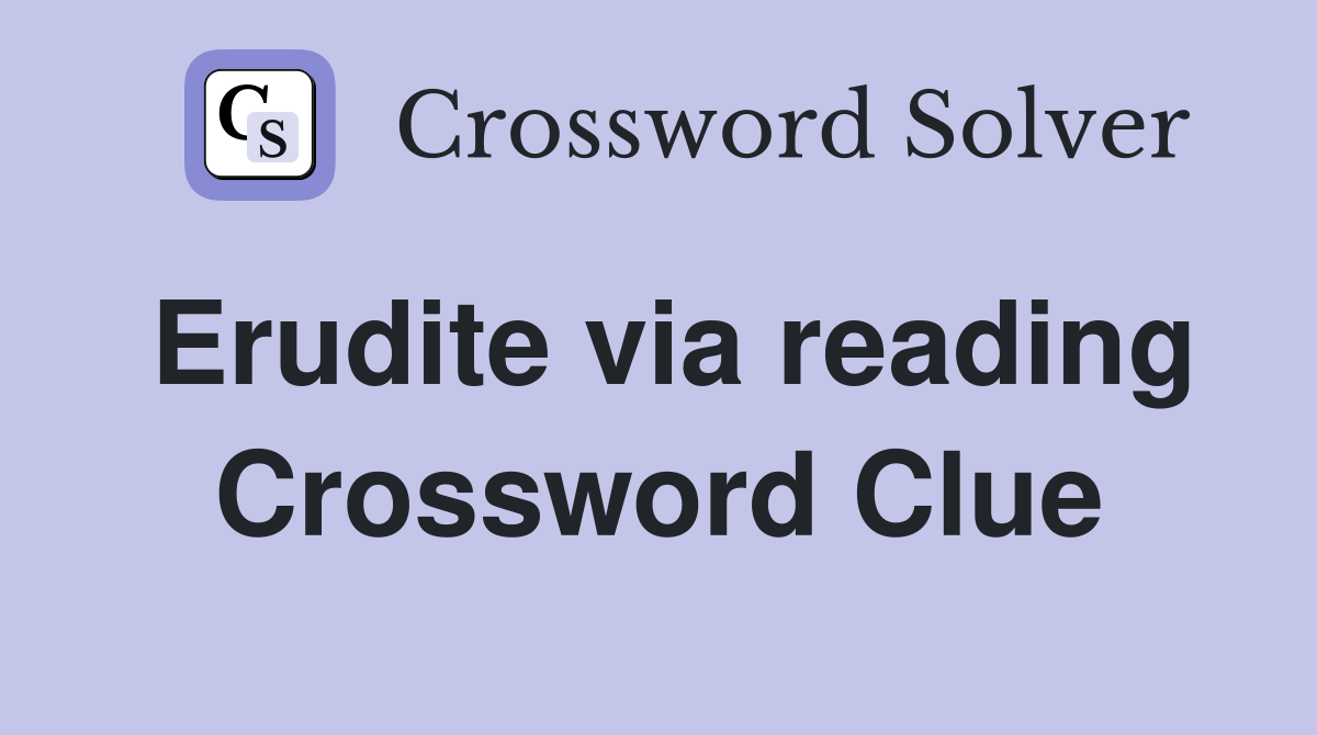 Erudite via reading Crossword Clue