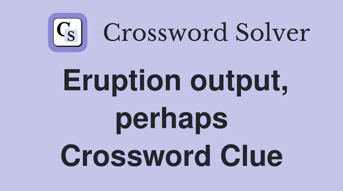 Eruption output, perhaps Crossword Clue