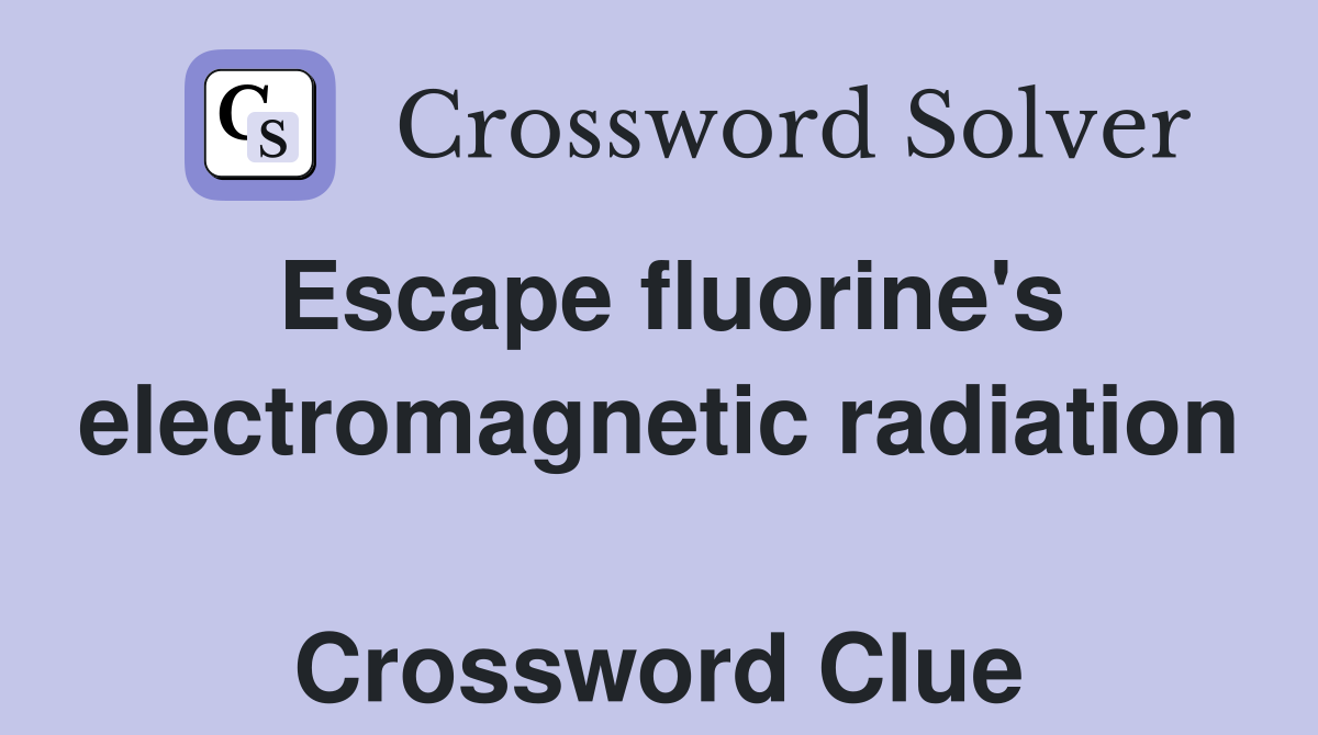 Escape fluorine's electromagnetic radiation  Crossword Clue