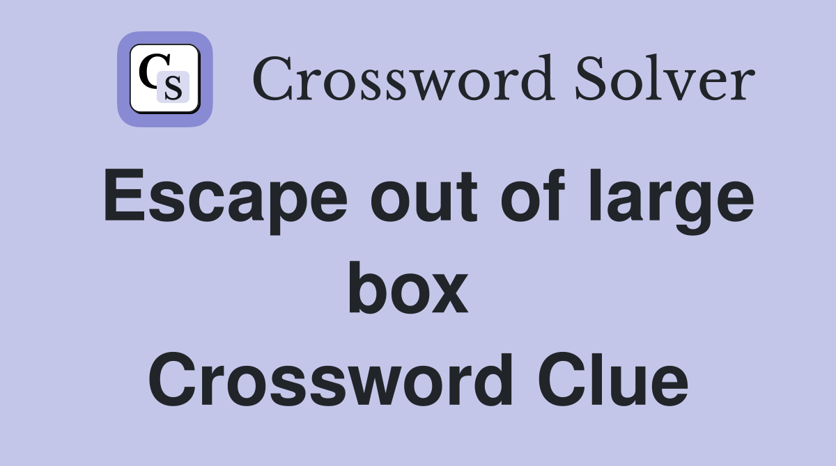 Escape out of large box  Crossword Clue
