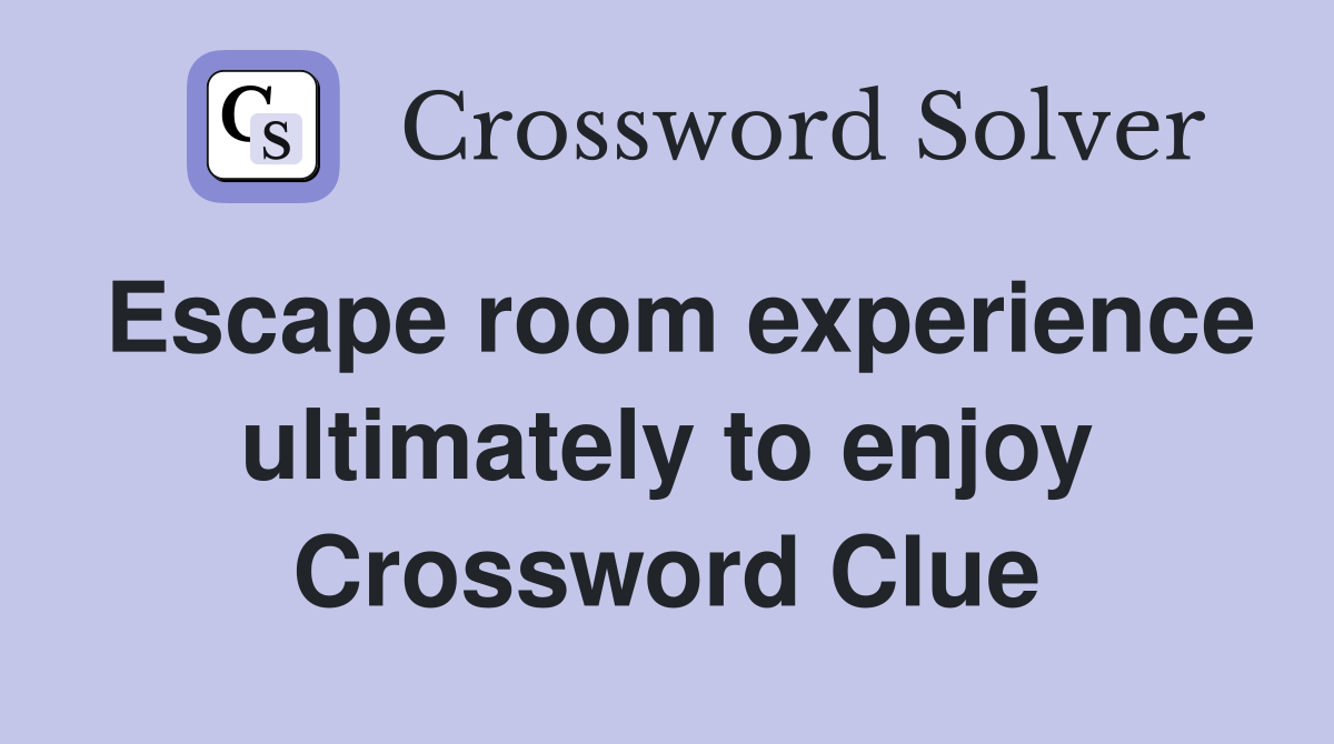 Escape room experience ultimately to enjoy Crossword Clue