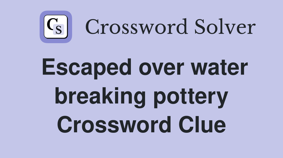 Escaped over water breaking pottery Crossword Clue