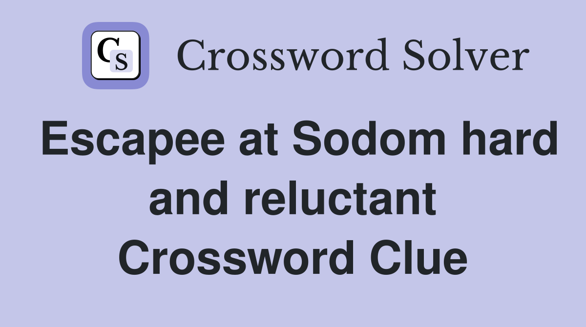 Escapee at Sodom hard and reluctant Crossword Clue Answers