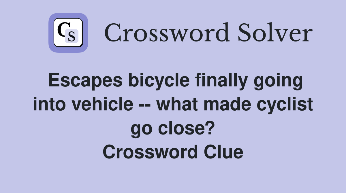 Escapes bicycle finally going into vehicle -- what made cyclist go close? Crossword Clue
