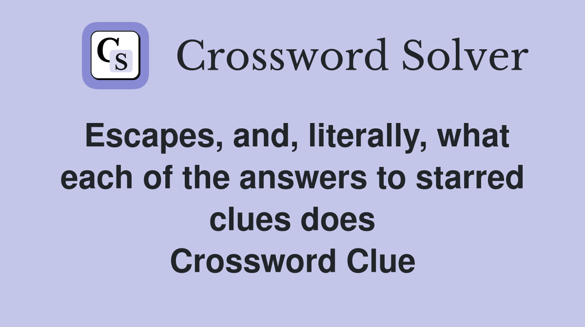 Escapes, and, literally, what each of the answers to starred clues does Crossword Clue