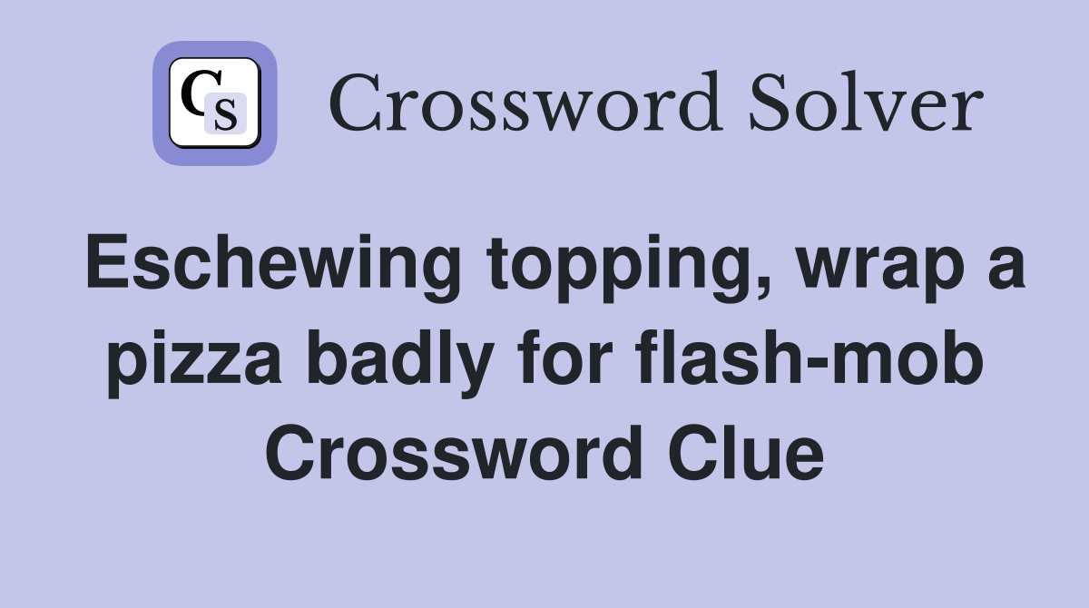 Eschewing topping, wrap a pizza badly for flash-mob Crossword Clue
