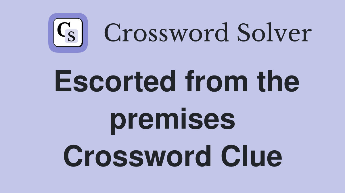 Escorted from the premises Crossword Clue