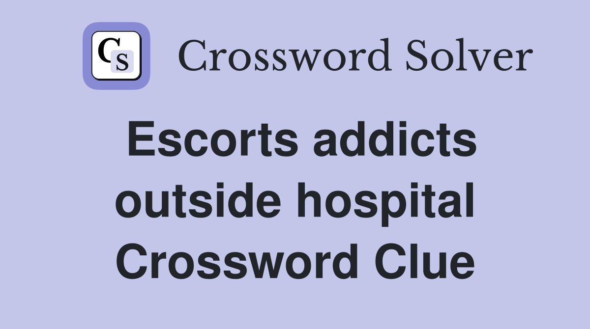 Escorts addicts outside hospital Crossword Clue