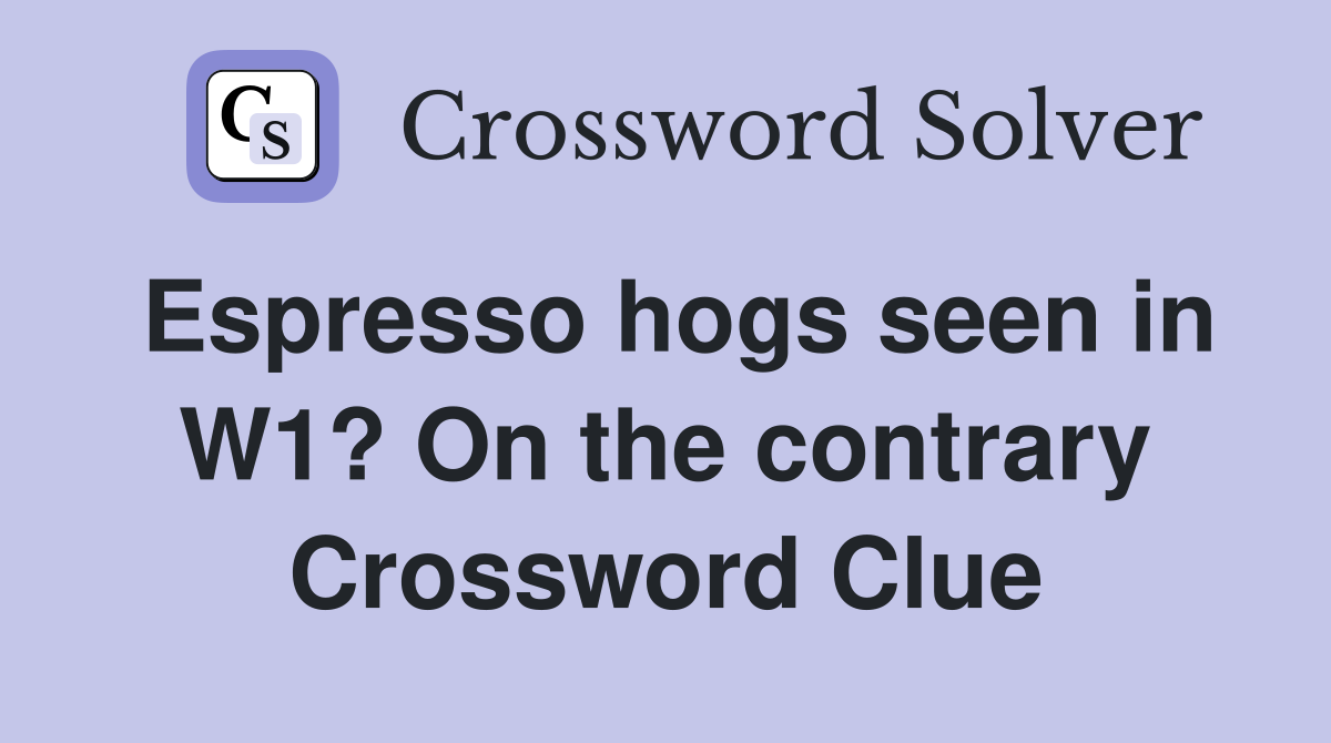 Espresso hogs seen in W1? On the contrary Crossword Clue