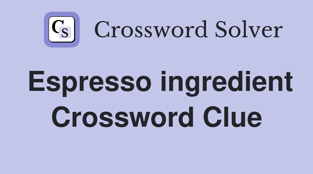 Espresso ingredient Crossword Clue