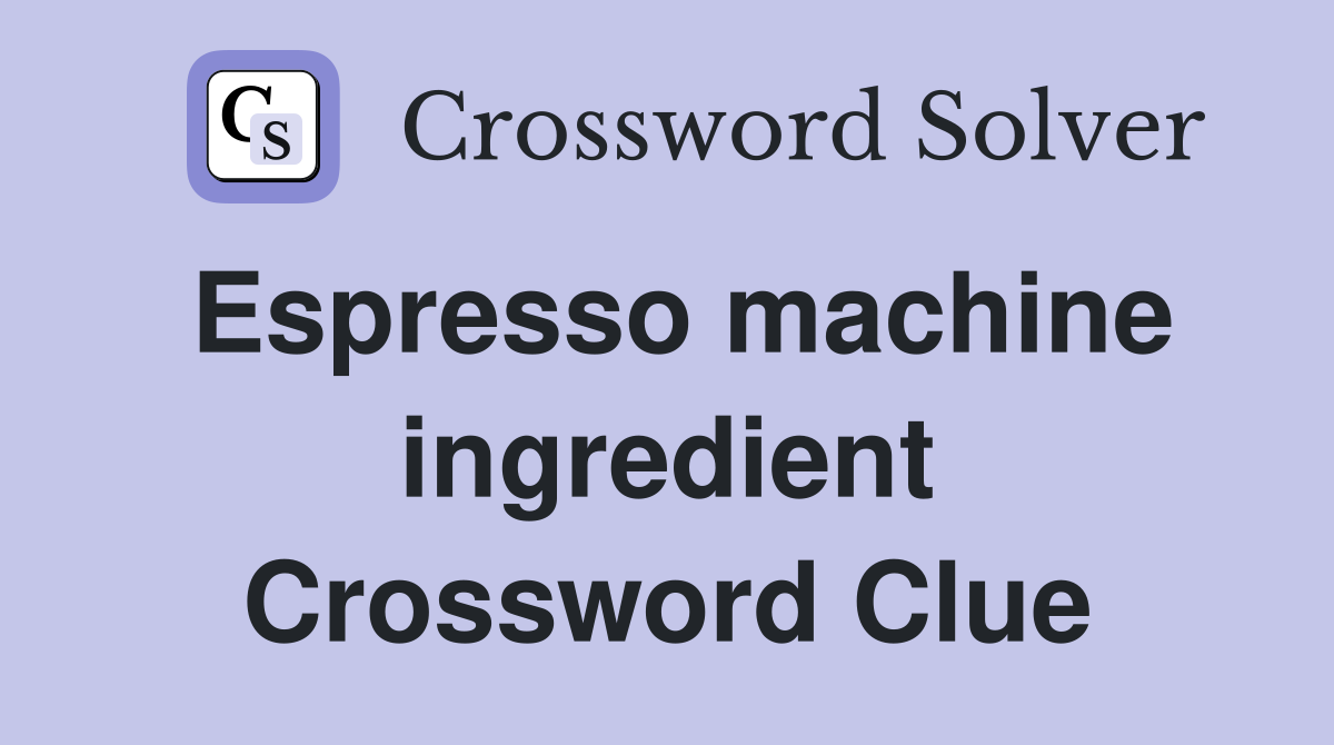 Espresso machine ingredient Crossword Clue
