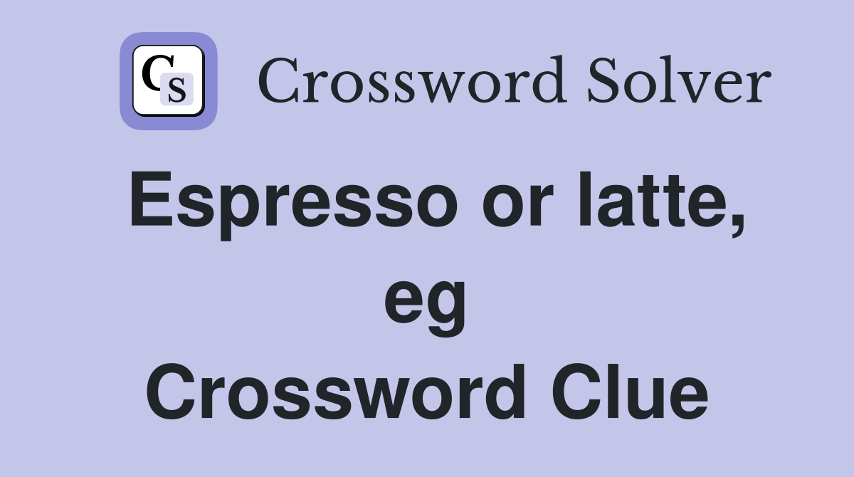 Espresso or latte, eg Crossword Clue