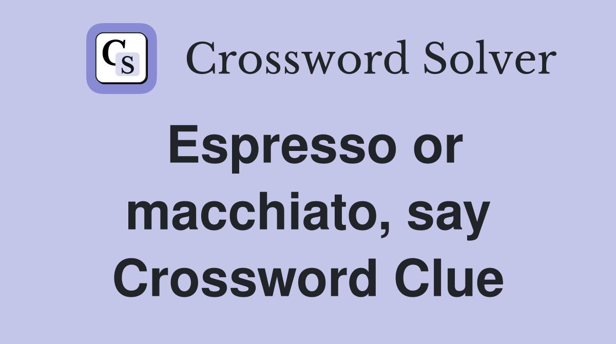 Espresso or macchiato, say Crossword Clue