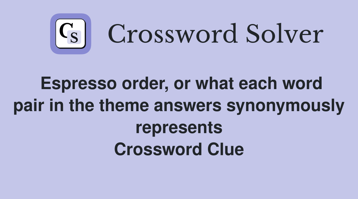 Espresso order, or what each word pair in the theme answers synonymously represents Crossword Clue