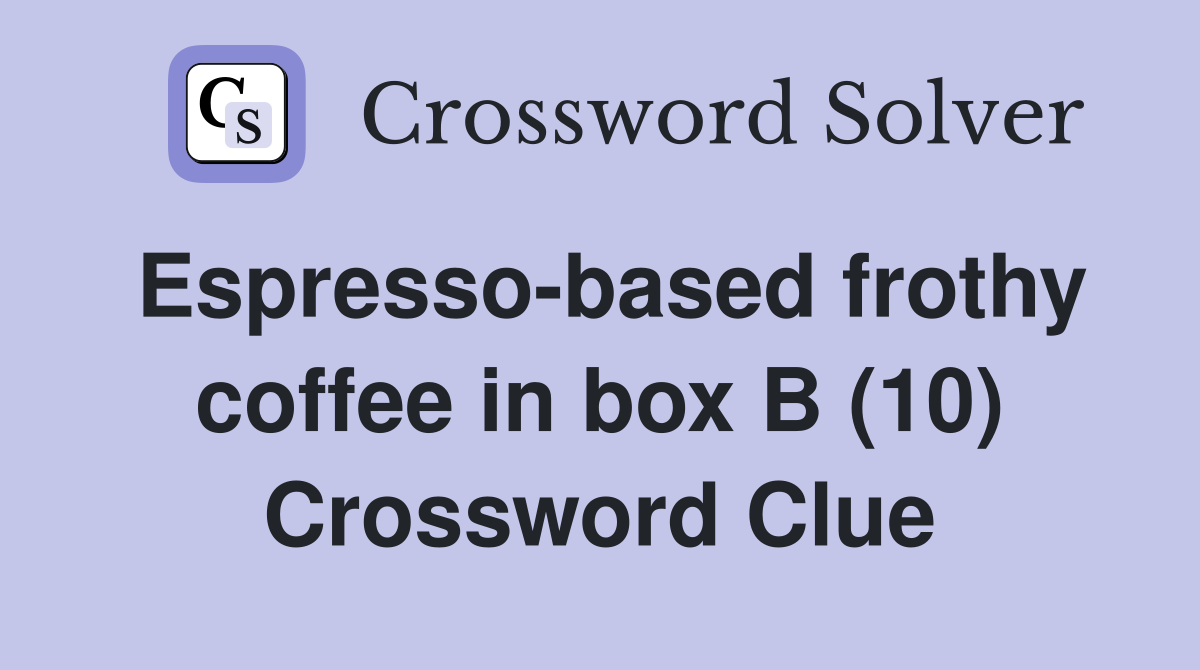 Espresso-based frothy coffee in box B (10) Crossword Clue