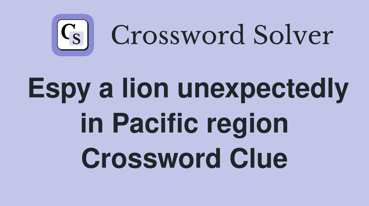 Espy a lion unexpectedly in Pacific region Crossword Clue