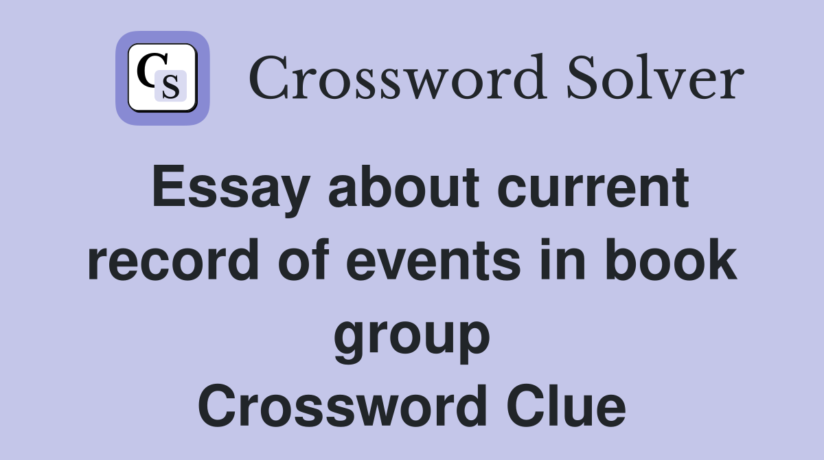 Essay about current record of events in book group Crossword Clue