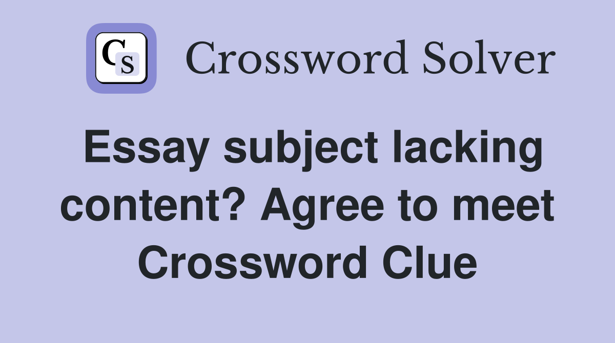 Essay subject lacking content? Agree to meet Crossword Clue