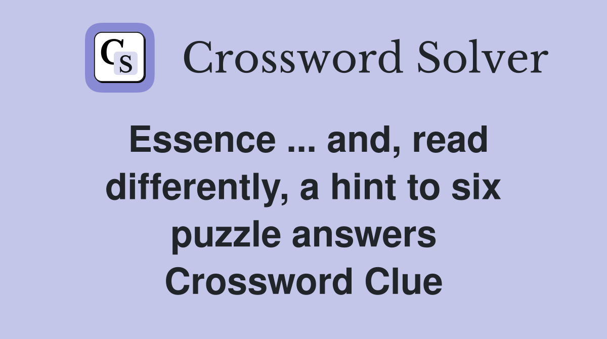 Essence ... and, read differently, a hint to six puzzle answers Crossword Clue