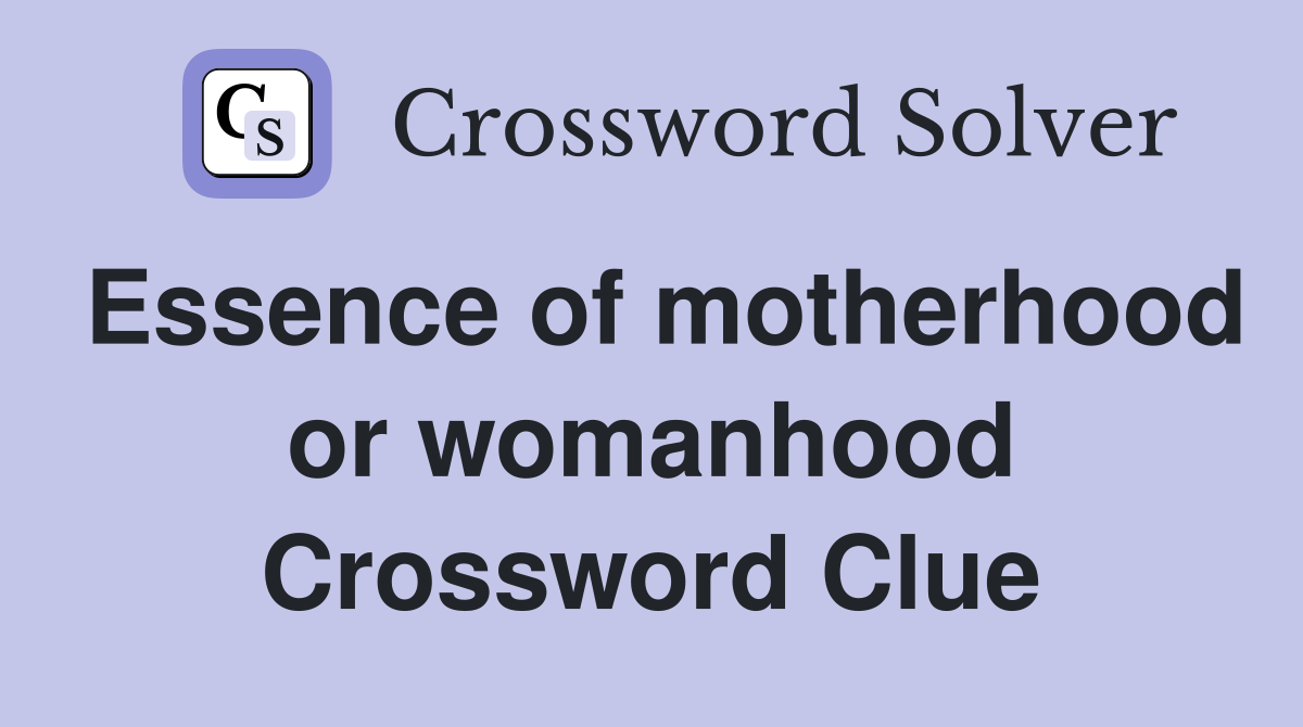 Essence of motherhood or womanhood Crossword Clue