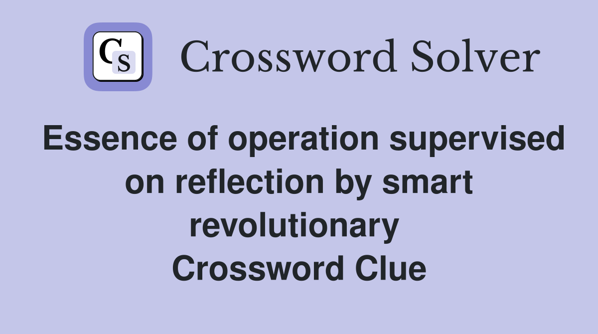 Essence of operation supervised on reflection by smart revolutionary  Crossword Clue
