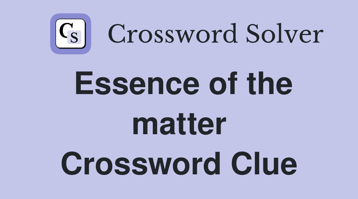 Essence of the matter Crossword Clue