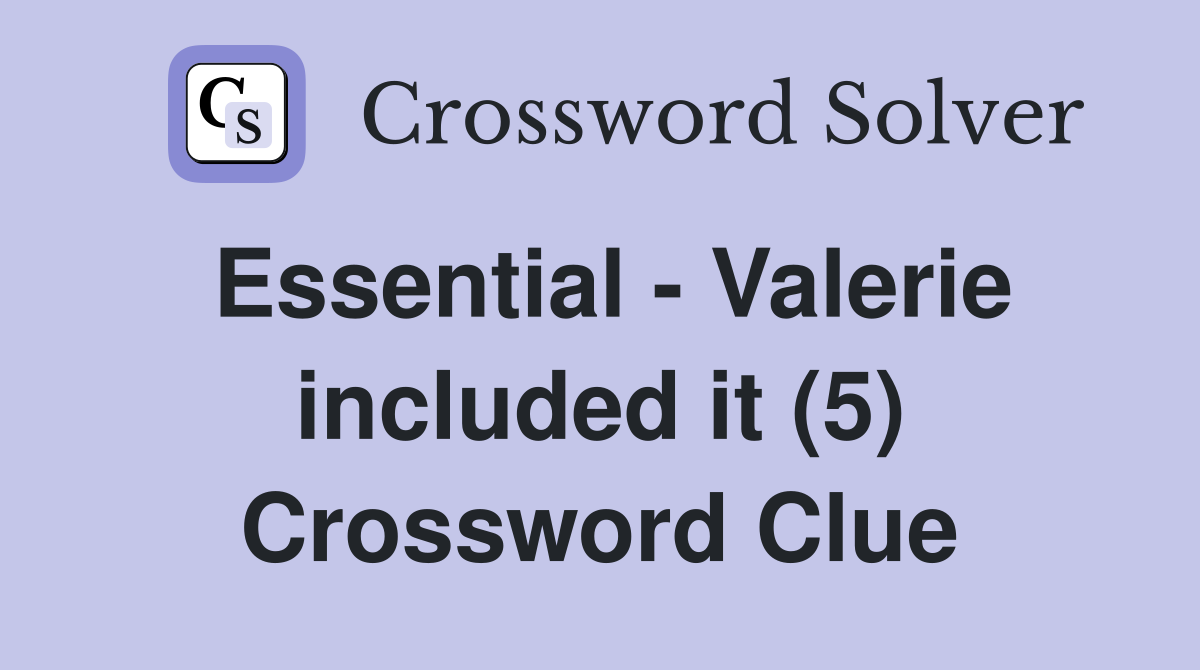 Essential - Valerie included it (5) Crossword Clue
