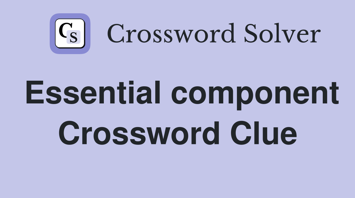 Essential component Crossword Clue