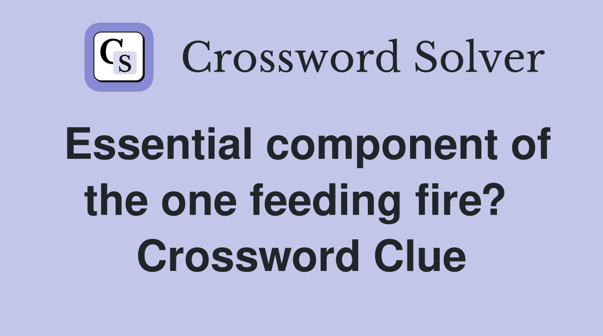 Essential component of the one feeding fire?  Crossword Clue