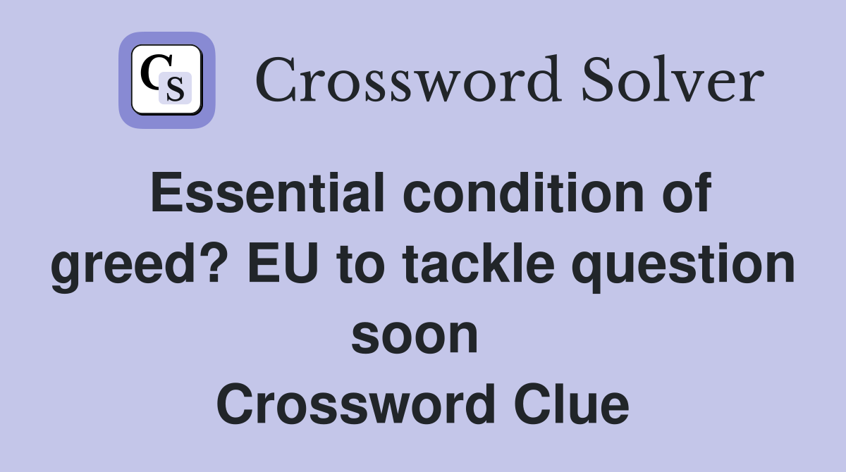 Essential condition of greed? EU to tackle question soon  Crossword Clue