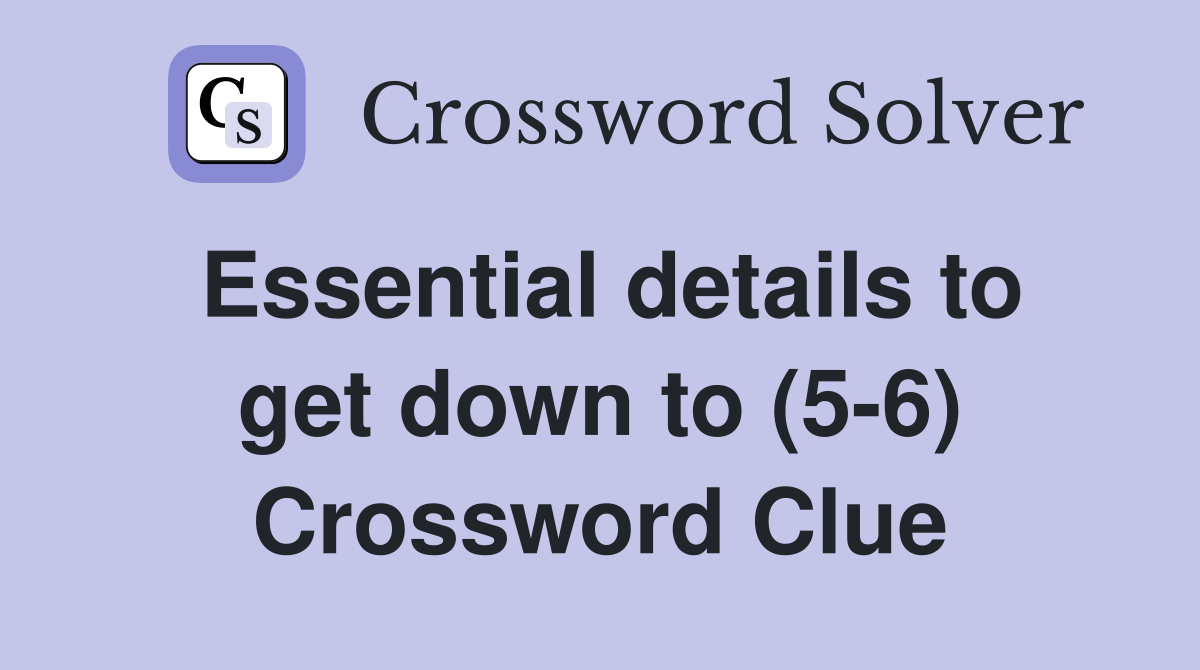 Essential details to get down to (5-6) Crossword Clue