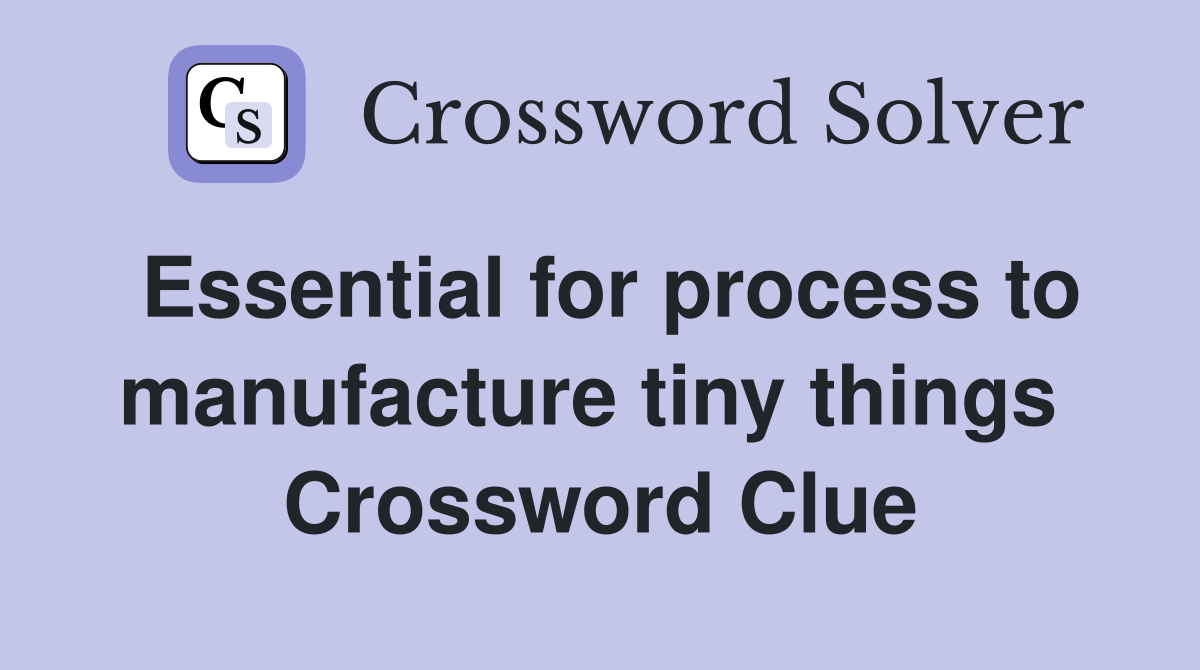 Essential for process to manufacture tiny things  Crossword Clue