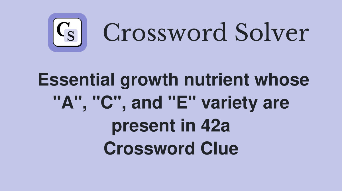 Essential growth nutrient whose "A", "C", and "E" variety are present in 42a Crossword Clue