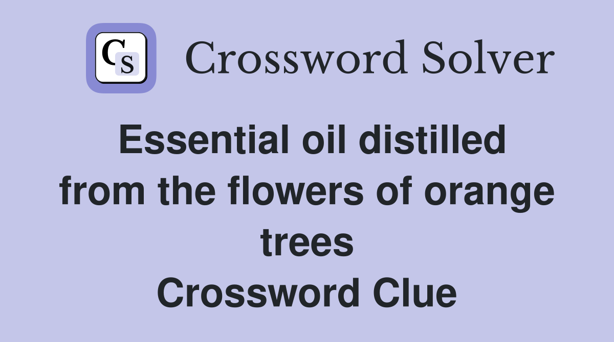 Essential oil distilled from the flowers of orange trees Crossword Clue