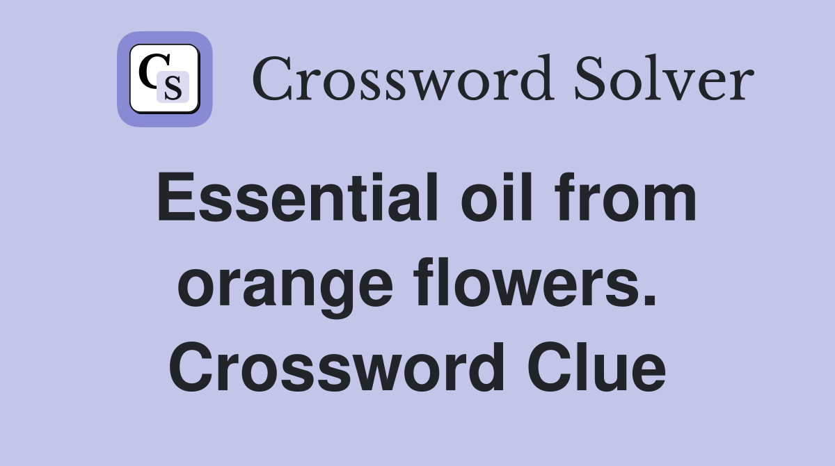 Essential oil from orange flowers. Crossword Clue
