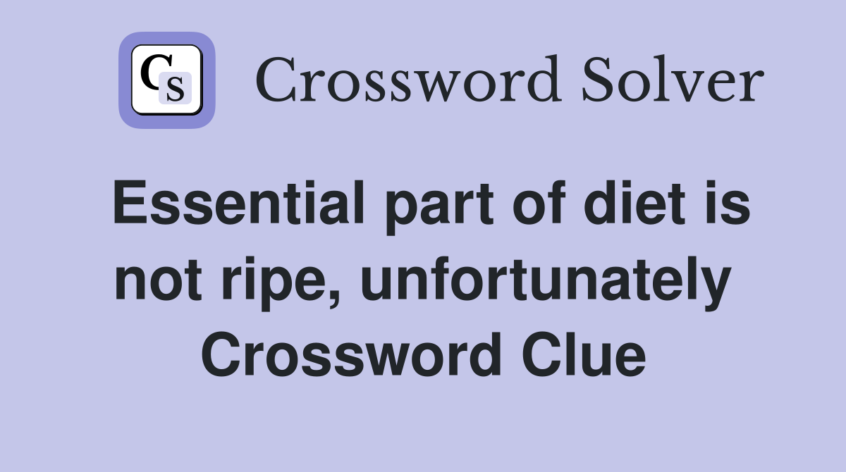 Essential part of diet is not ripe, unfortunately Crossword Clue