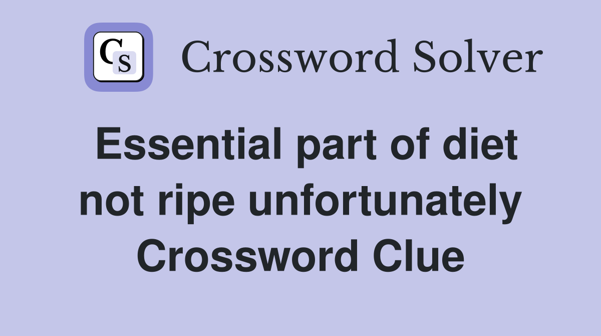 Essential part of diet not ripe unfortunately Crossword Clue