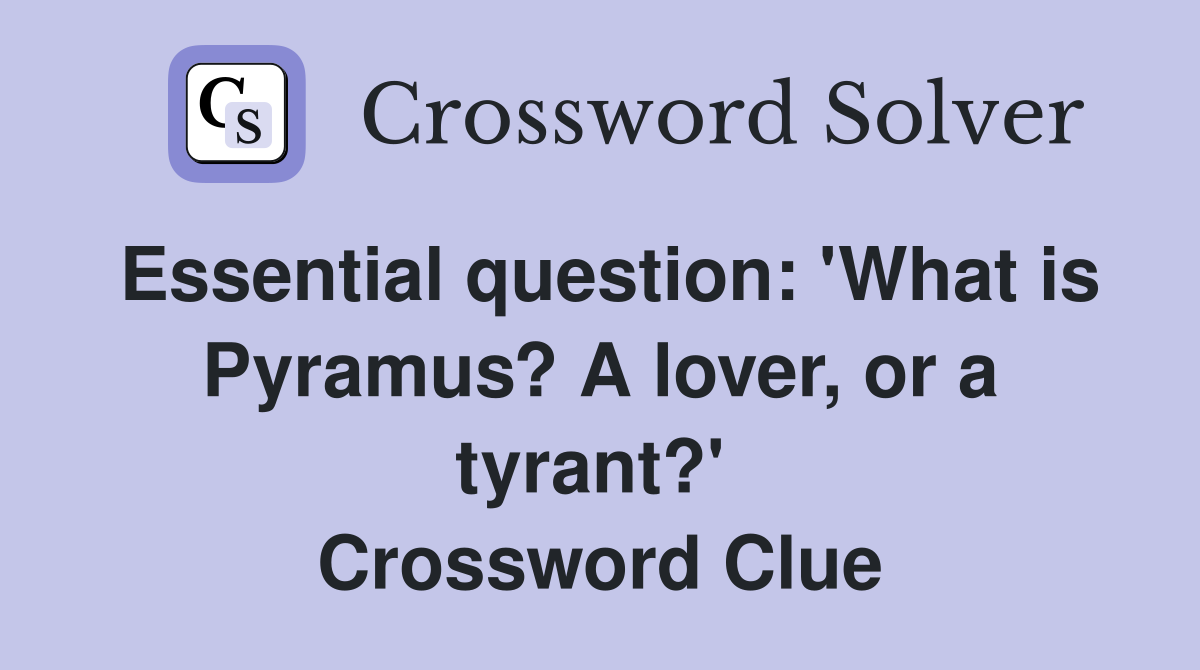 Essential question: 'What is Pyramus? A lover, or a tyrant?'  Crossword Clue